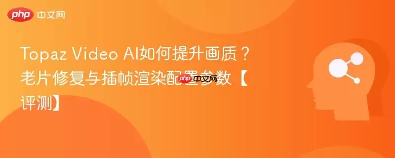 Topaz Video AI如何提升画质？老片修复与插帧渲染配置参数【评测】