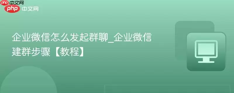 企业微信怎么发起群聊_企业微信建群步骤【教程】