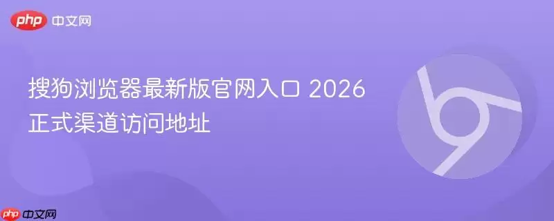 搜狗浏览器最新版正式入口 2026正式渠道访问地址
