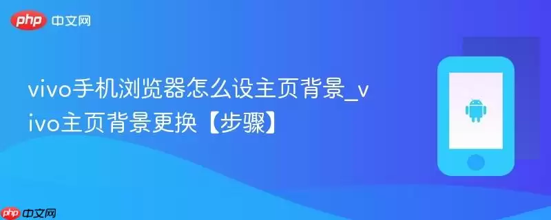 vivo手机浏览器怎么设主页背景_vivo主页背景更换【步骤】