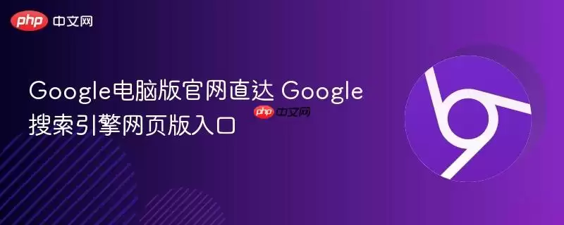 Google电脑版正式直达 Google搜索引擎网页版入口