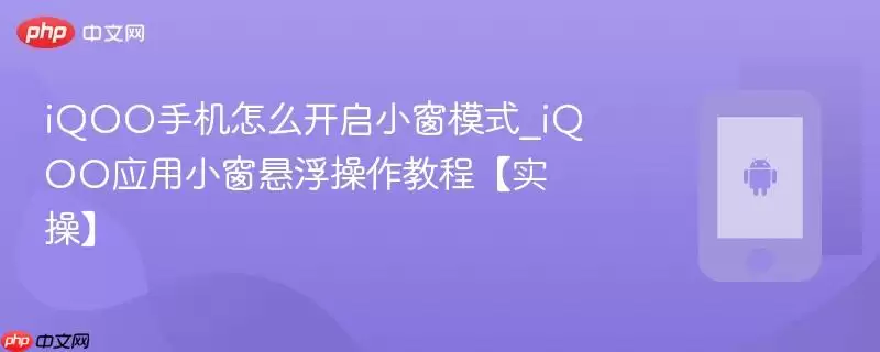 iQOO手机怎么开启小窗模式_iQOO应用小窗悬浮操作教程【实操】