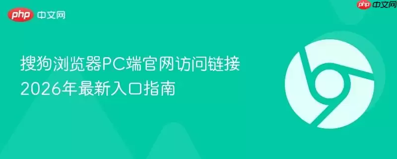 搜狗浏览器PC端正式访问链接 2026年最新入口指南
