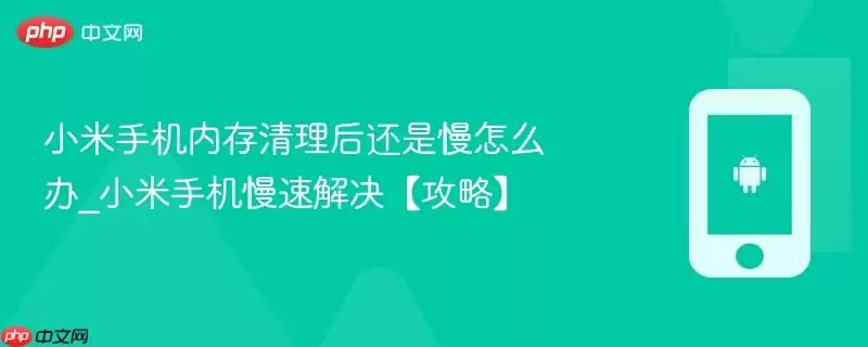 小米手机内存清理后还是慢怎么办_小米手机慢速解决【攻略】