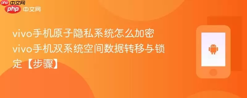 vivo手机原子隐私系统怎么加密​ vivo手机双系统空间数据转移与锁定【步骤】