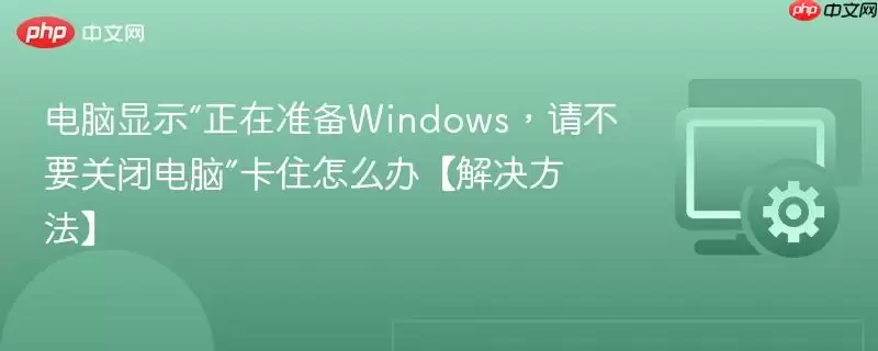 电脑显示“正在准备Windows，请不要关闭电脑”卡住怎么办【解决方法】