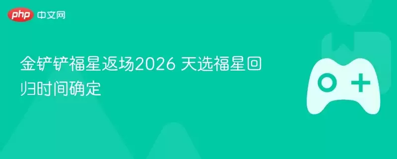 金铲铲福星返场2026 天选福星回归时间确定 - 游乐园