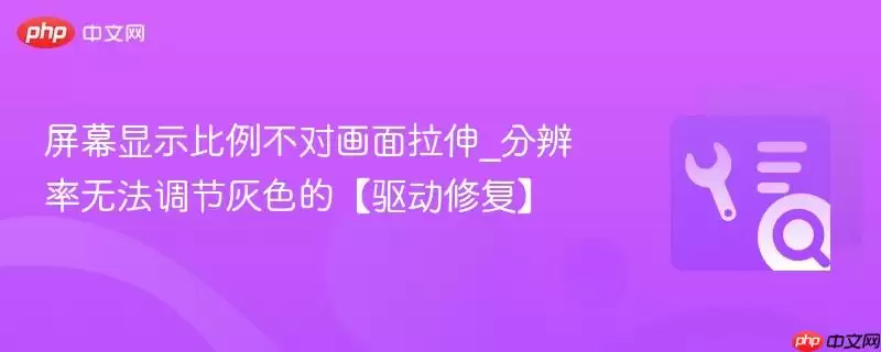 屏幕显示比例不对画面拉伸_分辨率无法调节灰色的【驱动修复】