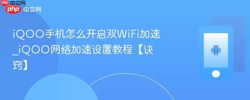 iQOO手机怎么开启双WiFi加速_iQOO网络加速设置教程【诀窍】