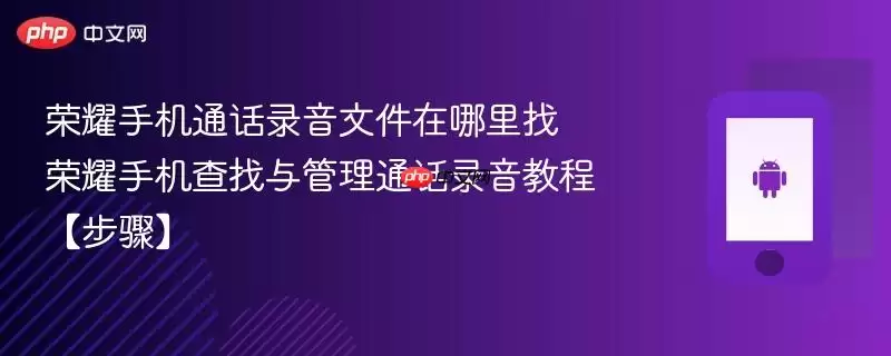 荣耀手机通话录音文件在哪里找 荣耀手机查找与管理通话录音教程【步骤】