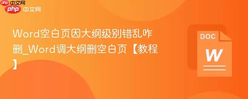 Word空白页因大纲级别错乱咋删_Word调大纲删空白页【教程】