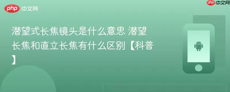 潜望式长焦镜头是什么意思+潜望长焦和直立长焦有什么区别【科普】