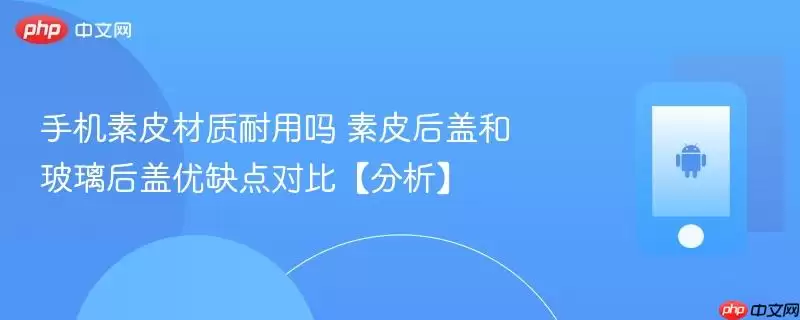 手机素皮材质耐用吗 素皮后盖和玻璃后盖优缺点对比【分析】