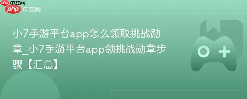 小7手游平台app怎么领取挑战勋章_小7手游平台app领挑战勋章步骤【汇总】