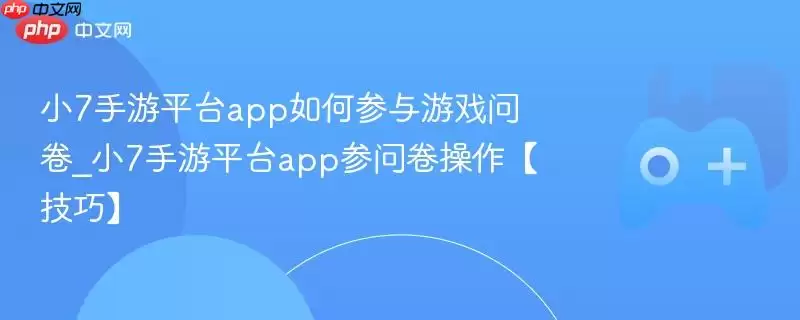 小7手游平台app如何参与游戏问卷_小7手游平台app参问卷操作【技巧】