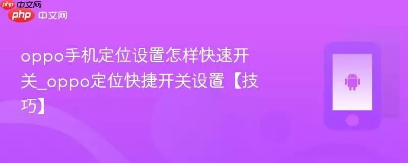 oppo手机定位设置怎样快速开关_oppo定位快捷开关设置【技巧】