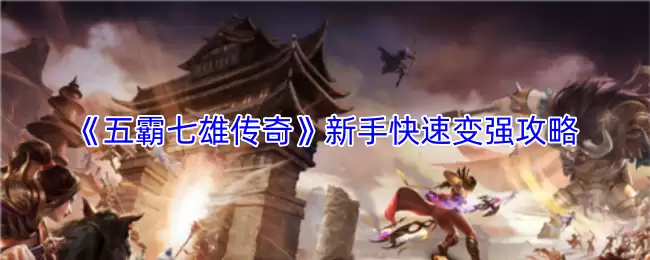《五霸七雄传奇》新手快速变强攻略