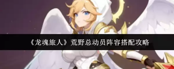 《龙魂旅人》荒野总动员阵容搭配攻略