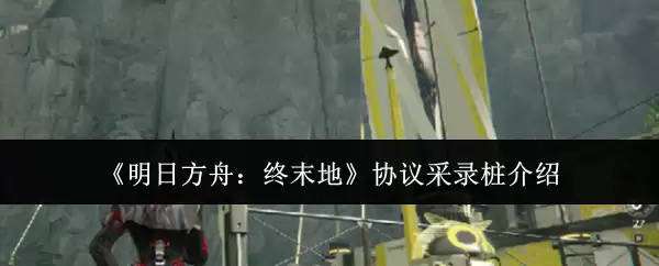 《明日方舟：终末地》协议采集桩介绍