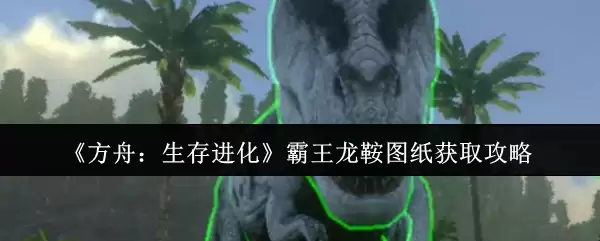 《方舟：生存进化》霸王龙鞍图纸获取攻略