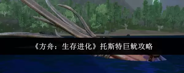 《方舟：生存进化》托斯特巨鱿攻略