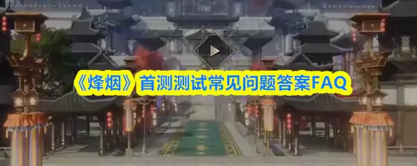 烟火游戏常见问题FAQ，首测问题与解决方案一览
