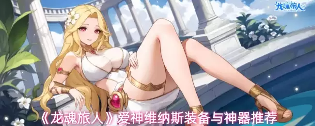 《龙魂旅人》爱神维纳斯装备与神器推荐