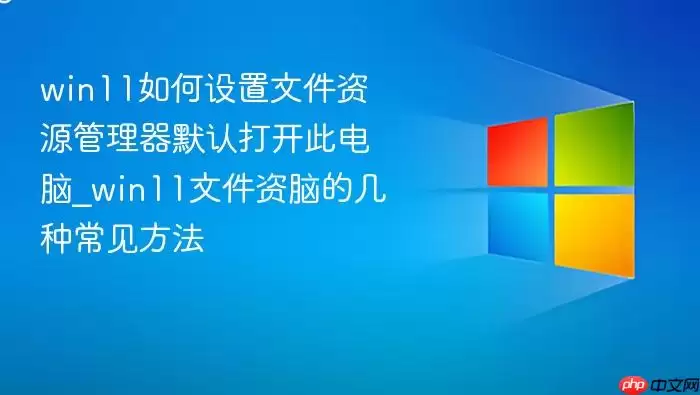 win11如何设置文件资源管理器默认打开此电脑_win11文件资源管理器默认打开此电脑的几种常见方法