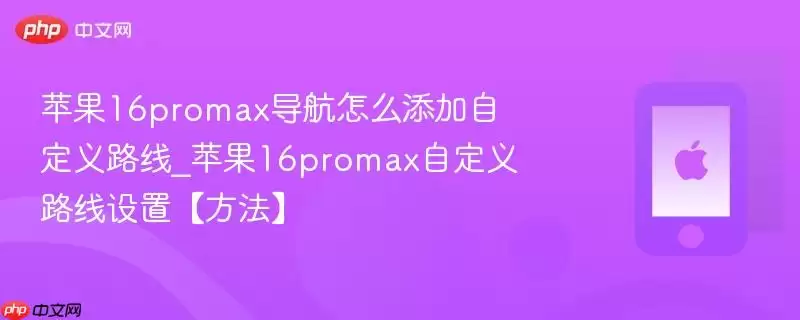 苹果16promax导航怎么添加自定义路线_苹果16promax自定义路线设置【方法】