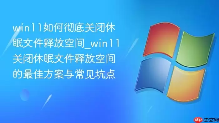win11如何彻底关闭休眠文件释放空间_win11关闭休眠文件释放空间的最佳方案与常见坑点