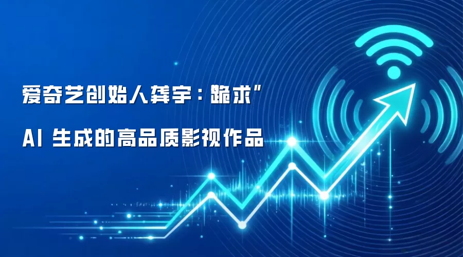 爱奇艺创始人龚宇:“跪求”AI 生成的高品质影视作品