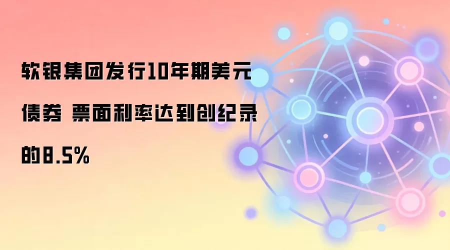 软银集团发行10年期美元债券 票面利率达到创纪录的8.5%
