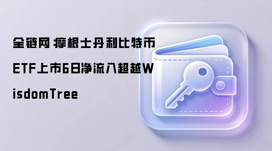 全链网数据：摩根士丹利比特币ETF上市6日净流入超越WisdomTree，揭示市场新动向