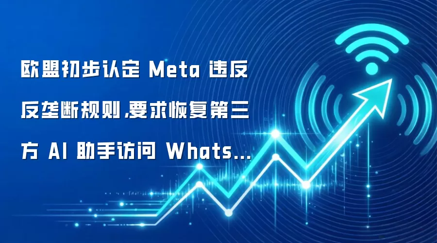 欧盟初步认定 Meta 违反反垄断规则，要求恢复第三方 AI 助手访问 WhatsApp