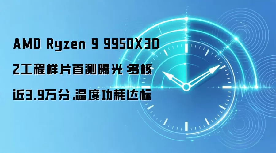 AMD Ryzen 9 9950X3D2工程样片首测曝光：多核近3.9万分，温度功耗达标