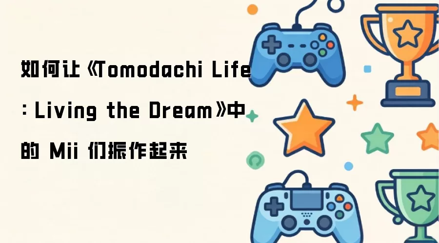 如何让《Tomodachi Life: Living the Dream》中的 Mii 们振作起来