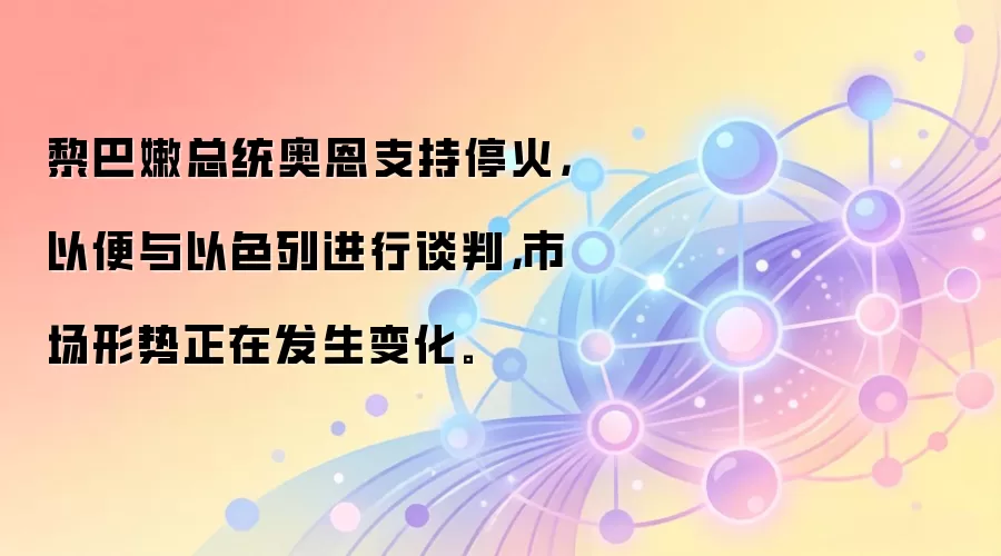 黎巴嫩总统奥恩支持停火，以便与以色列进行谈判，市场形势正在发生变化。