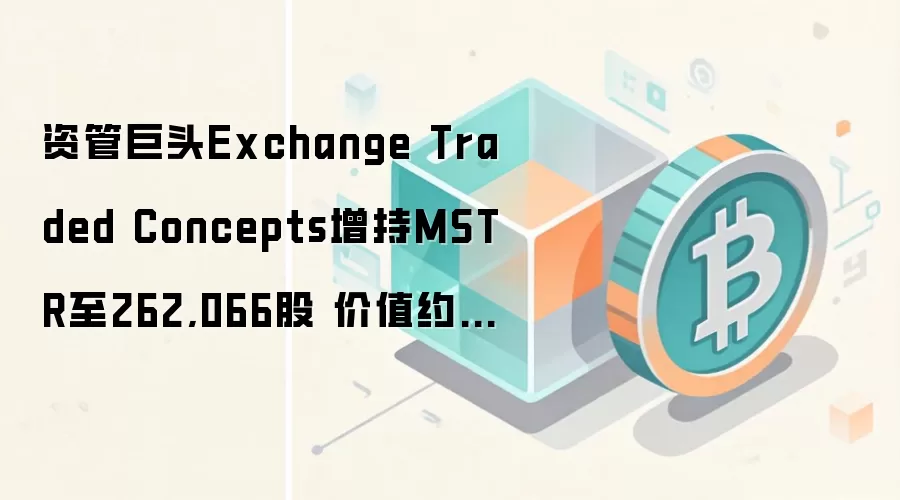资管巨头Exchange Traded Concepts增持MSTR至262,066股 价值约3750万美元
