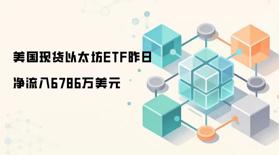 美国现货以太坊ETF昨日净流入6786万美元 创近期新高