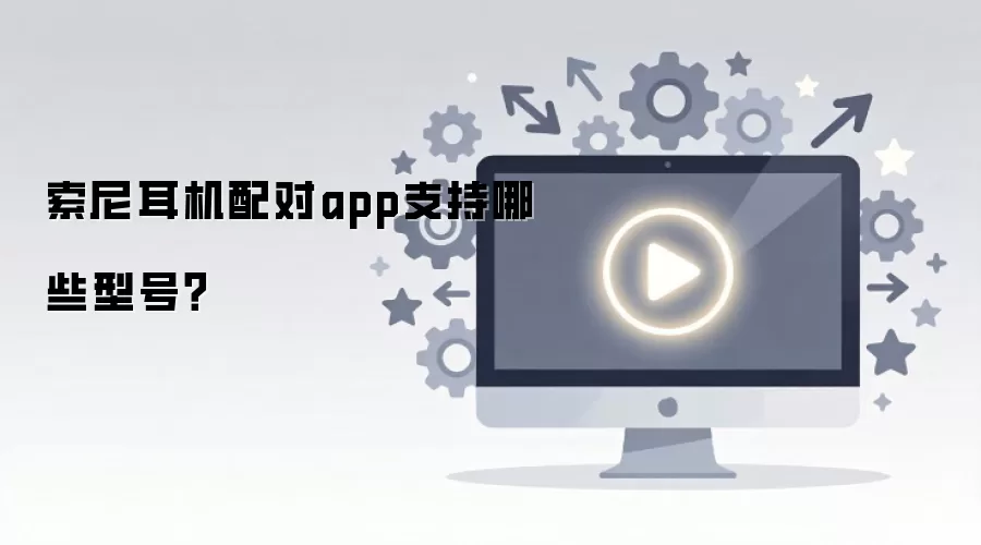 索尼耳机配对app支持哪些型号?