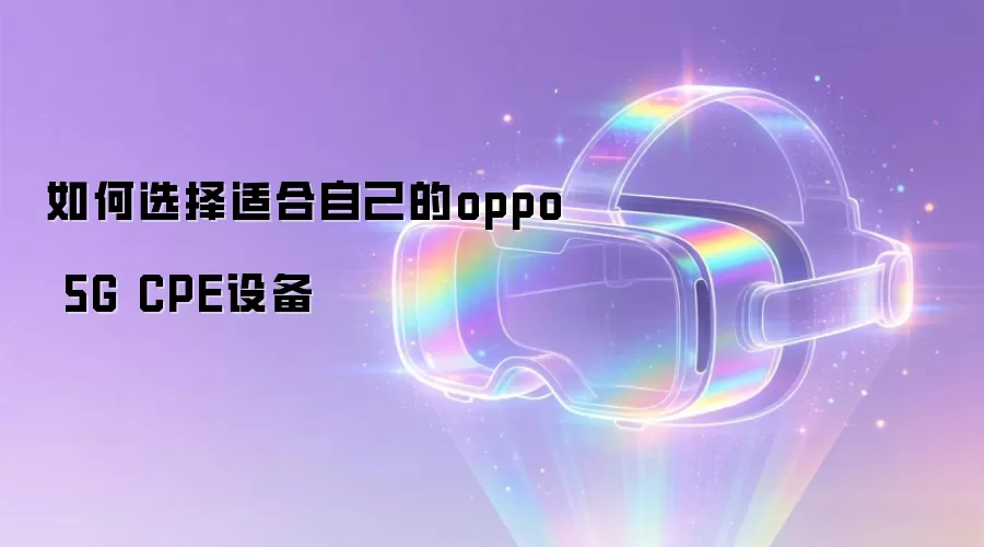 如何选择适合自己的oppo 5G CPE设备