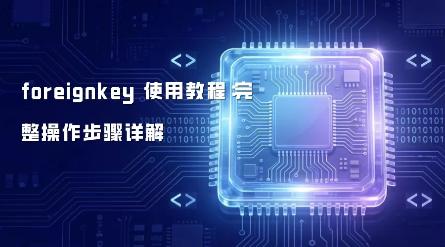 foreignkey 使用教程：完整操作步骤详解