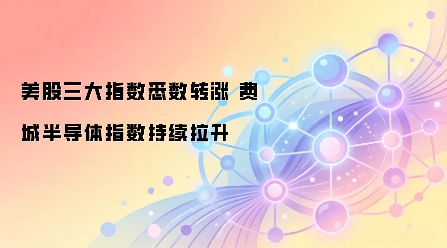 美股三大指数悉数转涨 费城半导体指数持续拉升