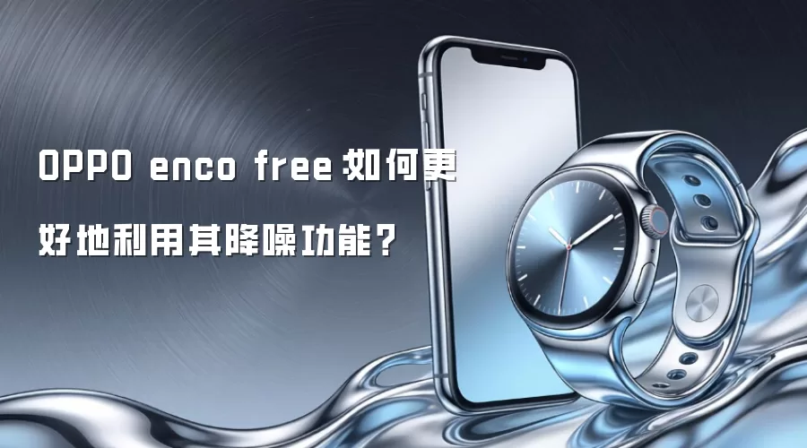 OPPO enco free：如何更好地利用其降噪功能？