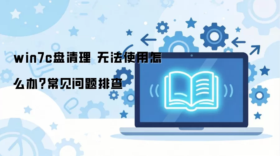 win7c盘清理 无法使用怎么办？常见问题排查