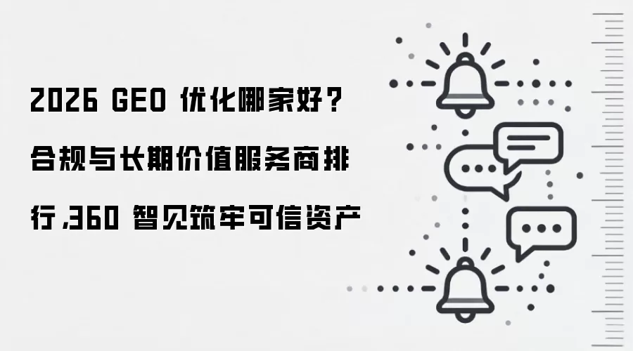 2026 GEO 优化哪家好？合规与长期价值服务商排行，360 智见筑牢可信资产