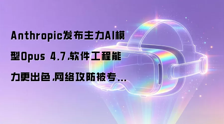 Anthropic发布主力AI模型Opus 4.7，软件工程能力更出色，网络攻防被专门削弱