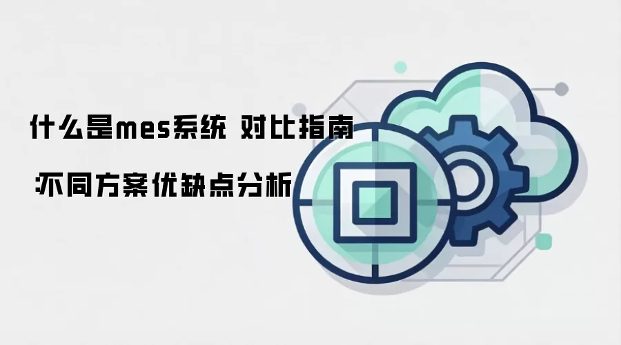 什么是mes系统 对比指南：不同方案优缺点分析
