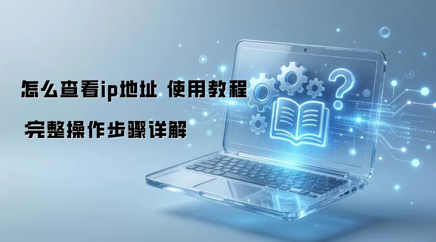 怎么查看ip地址 使用教程：完整操作步骤详解