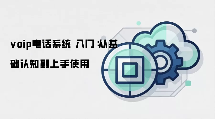 voip电话系统 入门：从基础认知到上手使用